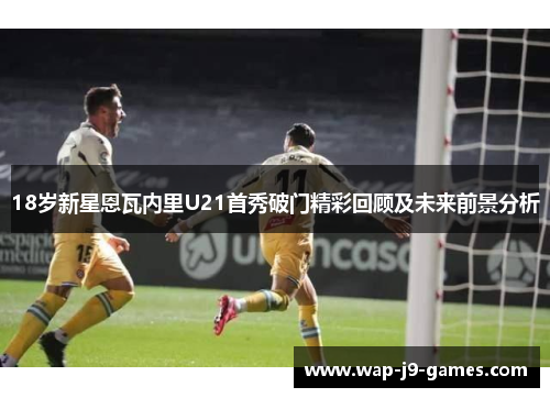 18岁新星恩瓦内里U21首秀破门精彩回顾及未来前景分析