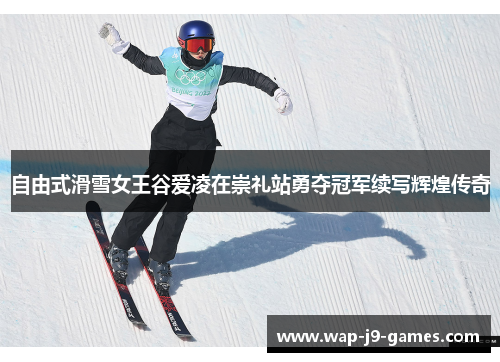 自由式滑雪女王谷爱凌在崇礼站勇夺冠军续写辉煌传奇