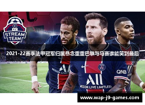 2021-22赛季法甲冠军归属悬念重重巴黎与马赛谁能笑到最后