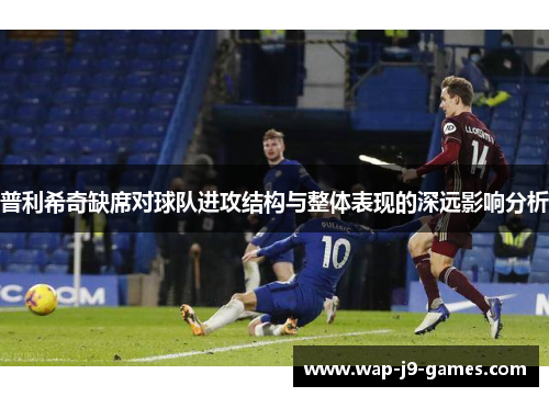 普利希奇缺席对球队进攻结构与整体表现的深远影响分析