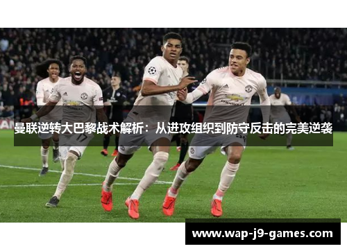 曼联逆转大巴黎战术解析：从进攻组织到防守反击的完美逆袭