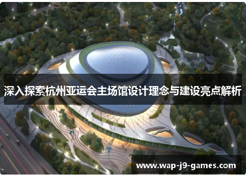 深入探索杭州亚运会主场馆设计理念与建设亮点解析