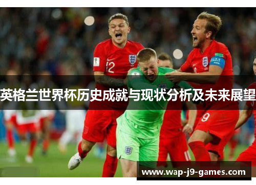 英格兰世界杯历史成就与现状分析及未来展望