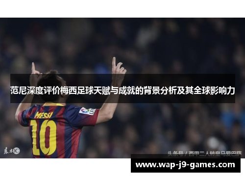 范尼深度评价梅西足球天赋与成就的背景分析及其全球影响力