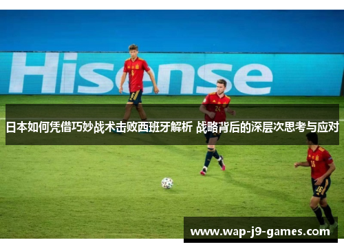 日本如何凭借巧妙战术击败西班牙解析 战略背后的深层次思考与应对