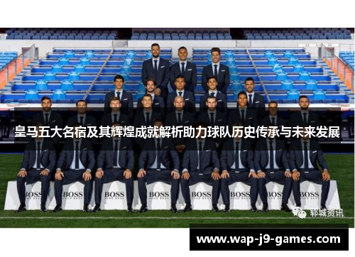 皇马五大名宿及其辉煌成就解析助力球队历史传承与未来发展