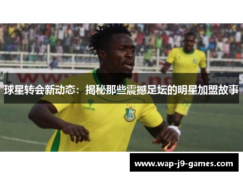 球星转会新动态：揭秘那些震撼足坛的明星加盟故事