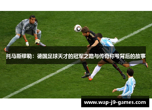 托马斯穆勒：德国足球天才的冠军之路与传奇称号背后的故事