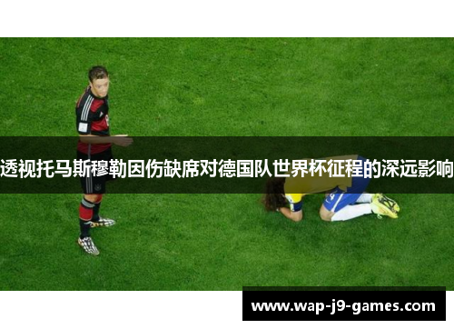 透视托马斯穆勒因伤缺席对德国队世界杯征程的深远影响