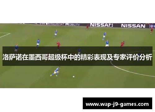 洛萨诺在墨西哥超级杯中的精彩表现及专家评价分析