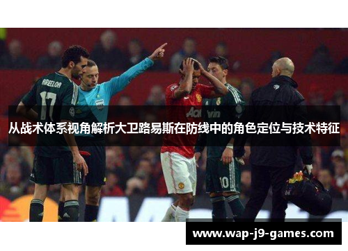 从战术体系视角解析大卫路易斯在防线中的角色定位与技术特征