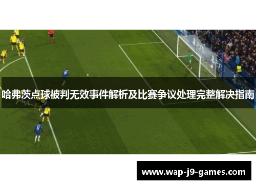 哈弗茨点球被判无效事件解析及比赛争议处理完整解决指南