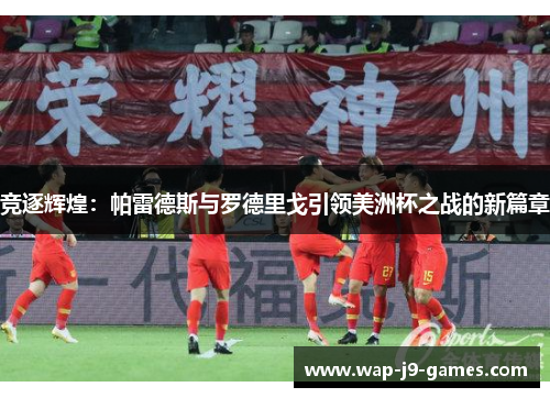 竞逐辉煌：帕雷德斯与罗德里戈引领美洲杯之战的新篇章