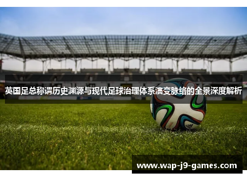 英国足总称谓历史渊源与现代足球治理体系演变脉络的全景深度解析