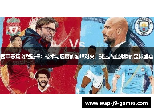 西甲赛场激烈碰撞：技术与速度的巅峰对决，球迷热血沸腾的足球盛宴