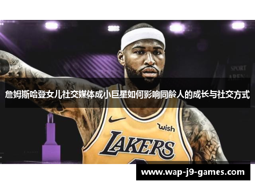 詹姆斯哈登女儿社交媒体成小巨星如何影响同龄人的成长与社交方式