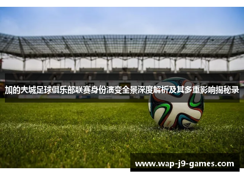 加的夫城足球俱乐部联赛身份演变全景深度解析及其多重影响揭秘录