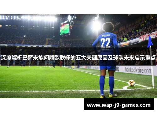 深度解析巴萨未能问鼎欧联杯的五大关键原因及球队未来启示重点