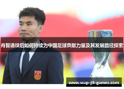 肖智退役后如何持续为中国足球贡献力量及其发展路径探索