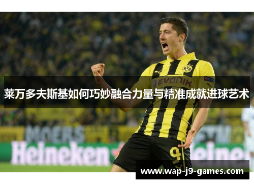 莱万多夫斯基如何巧妙融合力量与精准成就进球艺术