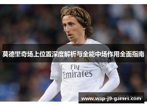 莫德里奇场上位置深度解析与全能中场作用全面指南