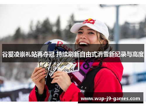 谷爱凌崇礼站再夺冠 持续刷新自由式滑雪新纪录与高度