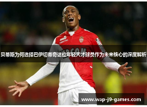 贝蒂斯为何选择巴伊切蒂奇这位年轻天才球员作为未来核心的深度解析