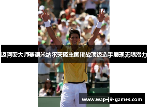 迈阿密大师赛德米纳尔突破重围挑战顶级选手展现无限潜力