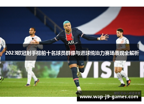2023欧冠射手榜前十名球员群像与进球统治力赛场表现全解析