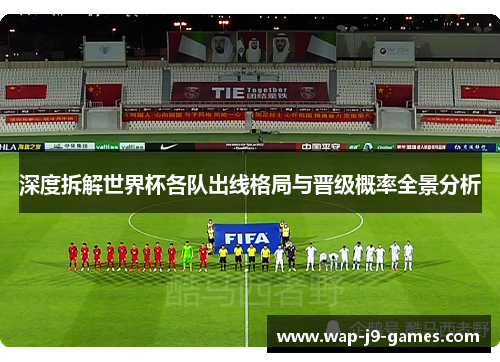 深度拆解世界杯各队出线格局与晋级概率全景分析