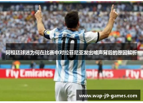 阿根廷球迷为何在比赛中对拉菲尼亚发出嘘声背后的原因解析
