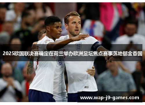 2025欧国联决赛确定在荷兰举办欧洲足坛焦点赛事落地郁金香国