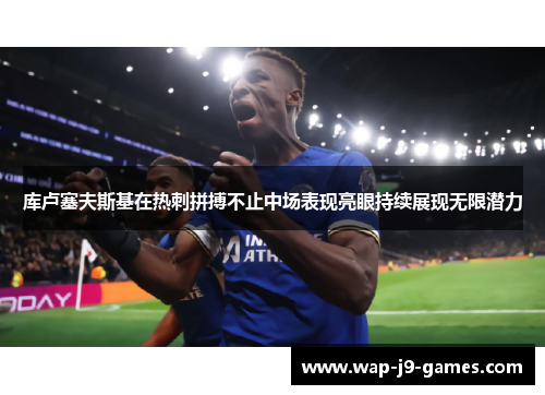 库卢塞夫斯基在热刺拼搏不止中场表现亮眼持续展现无限潜力
