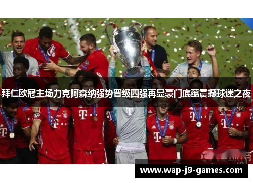 拜仁欧冠主场力克阿森纳强势晋级四强再显豪门底蕴震撼球迷之夜