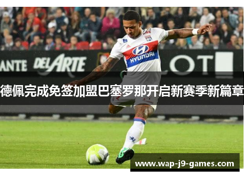 德佩完成免签加盟巴塞罗那开启新赛季新篇章