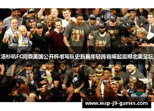 洛杉矶FC问鼎美国公开杯书写队史新篇年轻阵容崛起震撼北美足坛