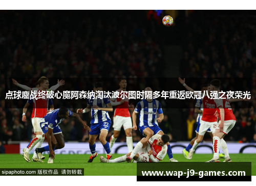 点球鏖战终破心魔阿森纳淘汰波尔图时隔多年重返欧冠八强之夜荣光